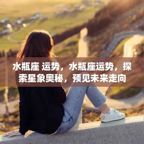 水瓶座运势探索，星象奥秘与未来走向预测