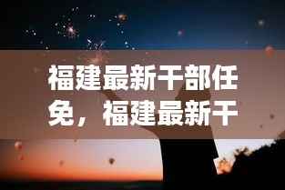 福建最新干部任免动态，时代浪潮下的星座运势与人事变迁