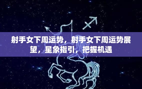 下周射手女运势展望，星象指引，把握机遇，顺风顺水
