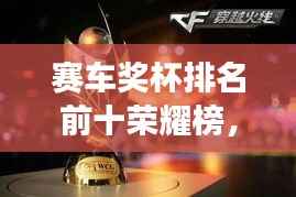 赛车奖杯排名前十荣耀榜，速度与荣耀的见证图片全收录！