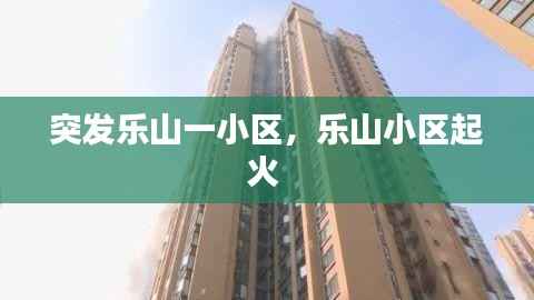 突发乐山一小区，乐山小区起火 