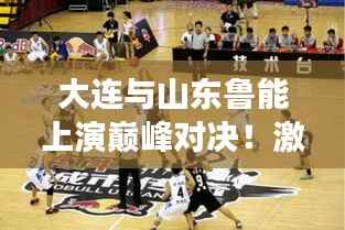 大连与山东鲁能上演巅峰对决！激情碰撞，谁将称霸赛场？
