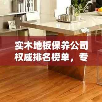 实木地板保养公司权威排名榜单，专业保养服务一览无余！